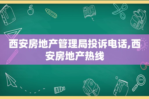 西安房地产管理局投诉电话,西安房地产热线