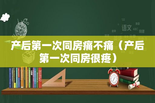 产后第一次同房痛不痛（产后第一次同房很疼）