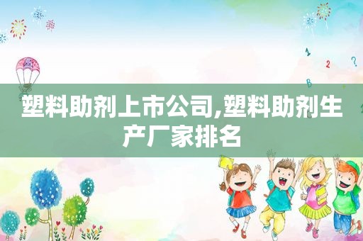 塑料助剂上市公司,塑料助剂生产厂家排名