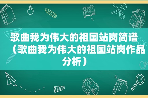 歌曲我为伟大的祖国站岗简谱（歌曲我为伟大的祖国站岗作品分析）