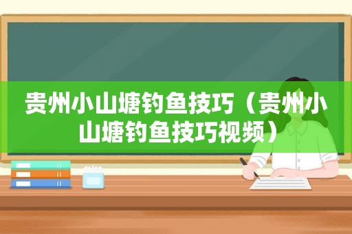 贵州小山塘钓鱼技巧（贵州小山塘钓鱼技巧视频）