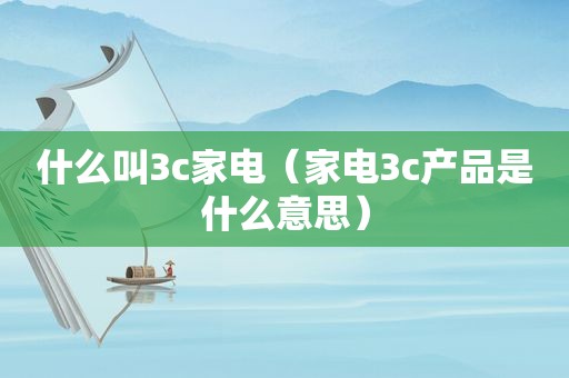 什么叫3c家电（家电3c产品是什么意思）