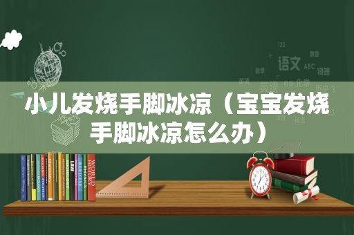 小儿发烧手脚冰凉（宝宝发烧手脚冰凉怎么办）