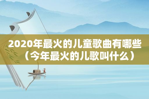 2020年最火的儿童歌曲有哪些（今年最火的儿歌叫什么）