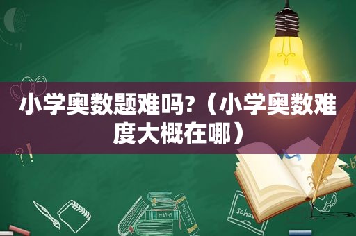 小学奥数题难吗?（小学奥数难度大概在哪）