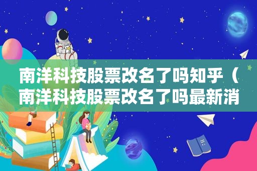 南洋科技股票改名了吗知乎（南洋科技股票改名了吗最新消息）