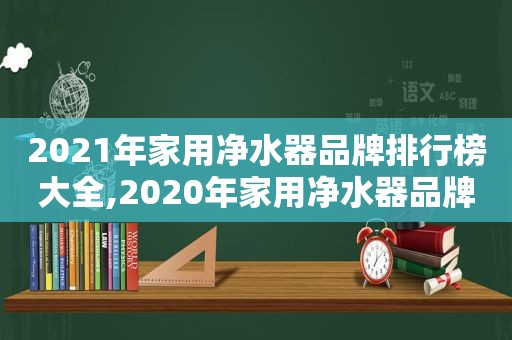 2021年家用净水器品牌排行榜大全,2020年家用净水器品牌排行榜