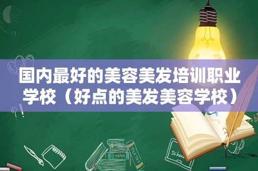 国内最好的美容美发培训职业学校（好点的美发美容学校）