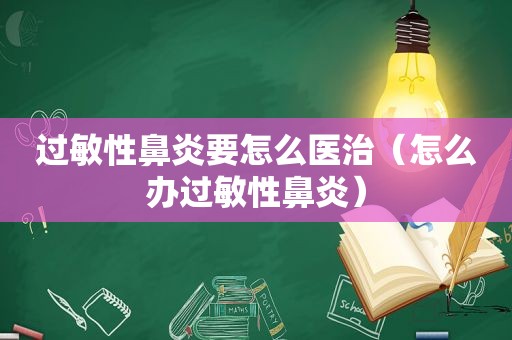 过敏性鼻炎要怎么医治（怎么办过敏性鼻炎）