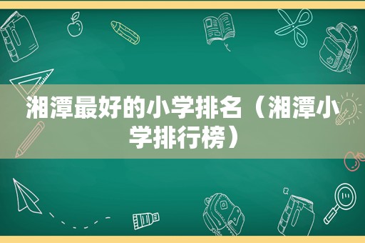 湘潭最好的小学排名（湘潭小学排行榜）