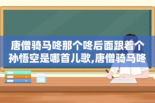 唐僧骑马咚那个咚后面跟着个孙悟空是哪首儿歌,唐僧骑马咚那个咚后面跟着个孙悟空歌名是什么