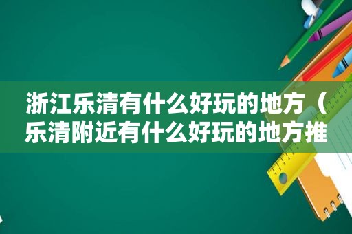 浙江乐清有什么好玩的地方（乐清附近有什么好玩的地方推荐）