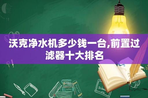 沃克净水机多少钱一台,前置过滤器十大排名