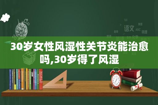 30岁女性风湿性关节炎能治愈吗,30岁得了风湿