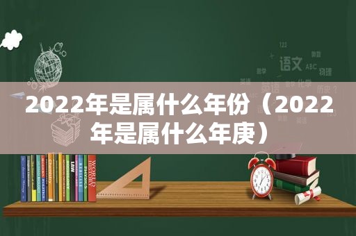 2022年是属什么年份（2022年是属什么年庚）