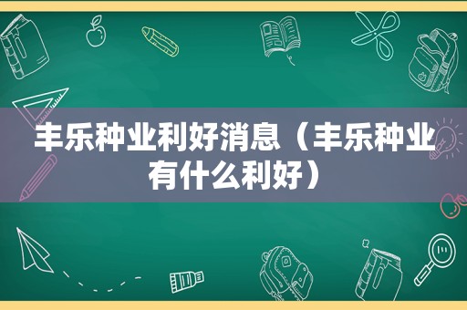 丰乐种业利好消息（丰乐种业有什么利好）