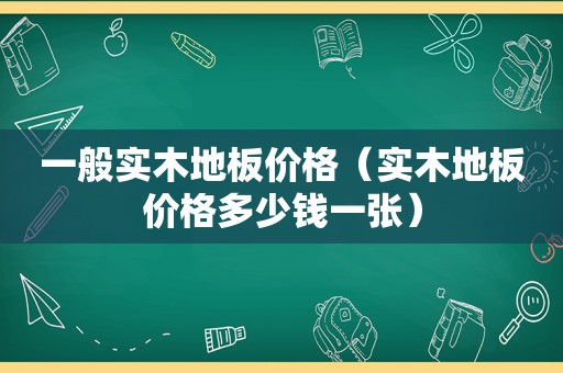 一般实木地板价格（实木地板价格多少钱一张）