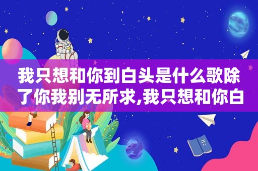 我只想和你到白头是什么歌除了你我别无所求,我只想和你白头到老是什么歌