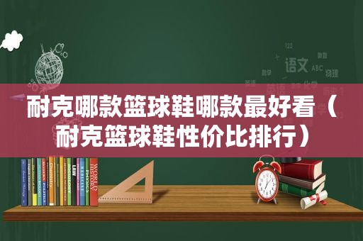 耐克哪款篮球鞋哪款最好看（耐克篮球鞋性价比排行）