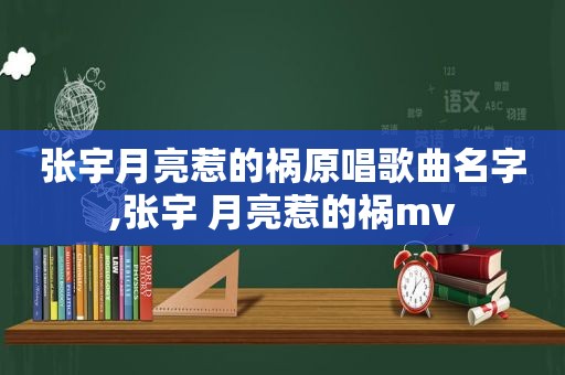 张宇月亮惹的祸原唱歌曲名字,张宇 月亮惹的祸mv