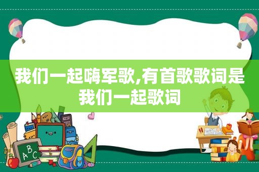 我们一起嗨军歌,有首歌歌词是我们一起歌词