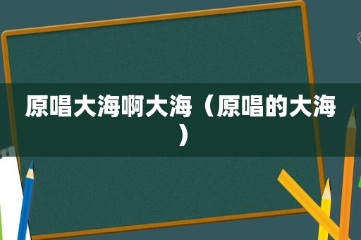 原唱大海啊大海（原唱的大海）