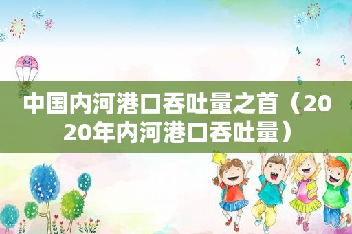 中国内河港口吞吐量之首（2020年内河港口吞吐量）