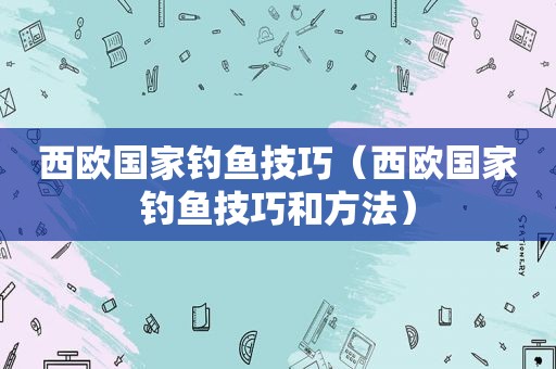 西欧国家钓鱼技巧（西欧国家钓鱼技巧和方法）