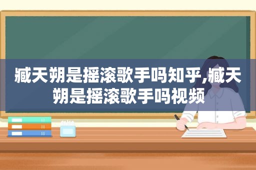 臧天朔是摇滚歌手吗知乎,臧天朔是摇滚歌手吗视频