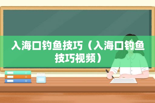 入海口钓鱼技巧（入海口钓鱼技巧视频）