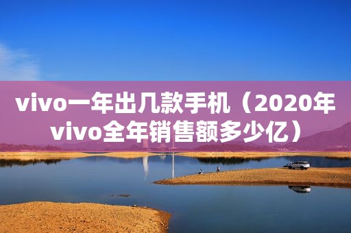 vivo一年出几款手机（2020年vivo全年销售额多少亿）