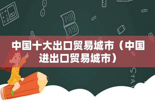 中国十大出口贸易城市（中国进出口贸易城市）