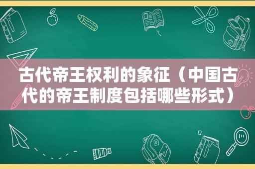 古代帝王权利的象征（中国古代的帝王制度包括哪些形式）