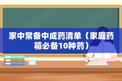 家中常备中成药清单（家庭药箱必备10种药）