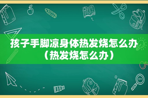 孩子手脚凉身体热发烧怎么办（热发烧怎么办）