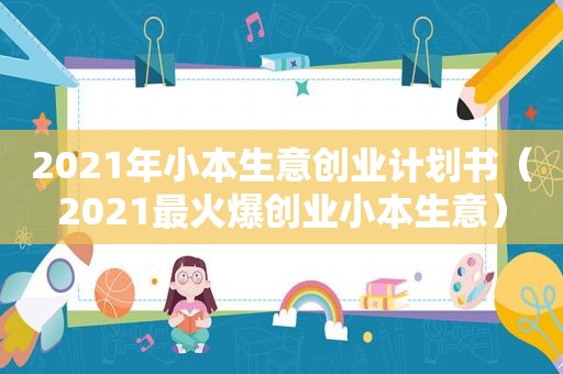 2021年小本生意创业计划书（2021最火爆创业小本生意）