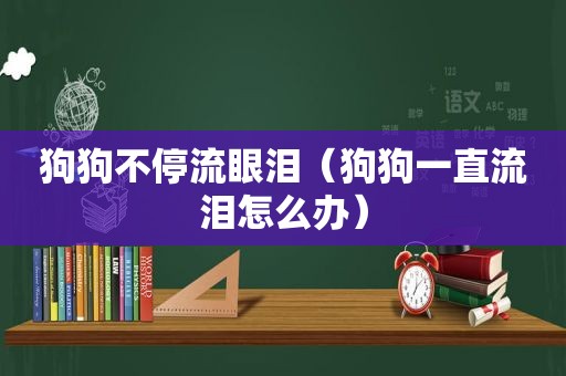 狗狗不停流眼泪（狗狗一直流泪怎么办）