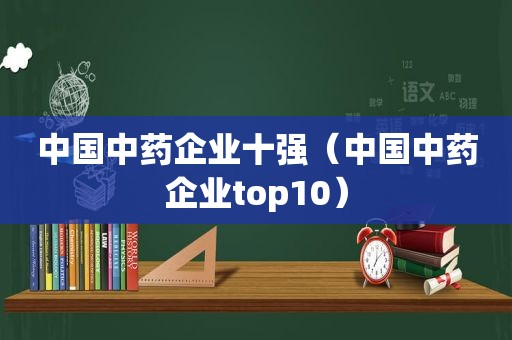 中国中药企业十强（中国中药企业top10）