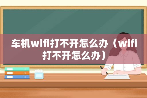 车机wifi打不开怎么办（wifi打不开怎么办）