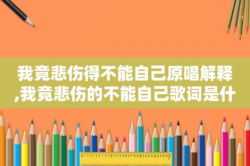 我竟悲伤得不能自己原唱解释,我竟悲伤的不能自己歌词是什么意思