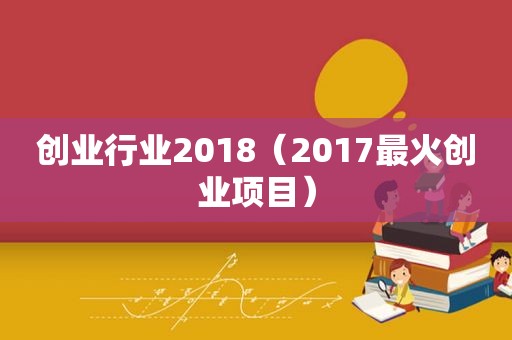 创业行业2018（2017最火创业项目）