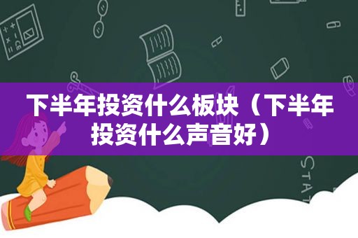 下半年投资什么板块（下半年投资什么声音好）