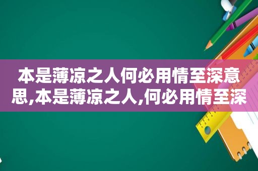 本是薄凉之人何必用情至深意思,本是薄凉之人,何必用情至深下一句