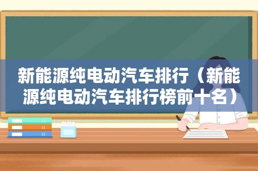 新能源纯电动汽车排行（新能源纯电动汽车排行榜前十名）