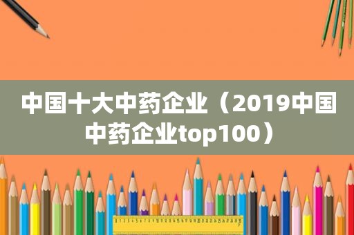 中国十大中药企业（2019中国中药企业top100）