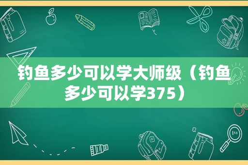 钓鱼多少可以学大师级（钓鱼多少可以学375）