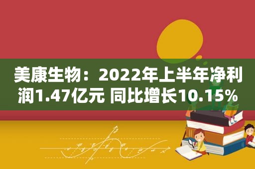 美康生物：2022年上半年净利润1.47亿元 同比增长10.15%