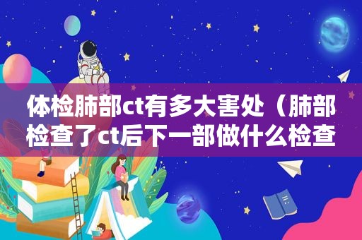 体检肺部ct有多大害处（肺部检查了ct后下一部做什么检查?）