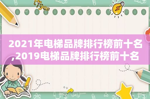 2021年电梯品牌排行榜前十名,2019电梯品牌排行榜前十名