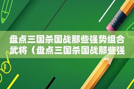 盘点三国杀国战那些强势组合武将（盘点三国杀国战那些强势组合是谁）